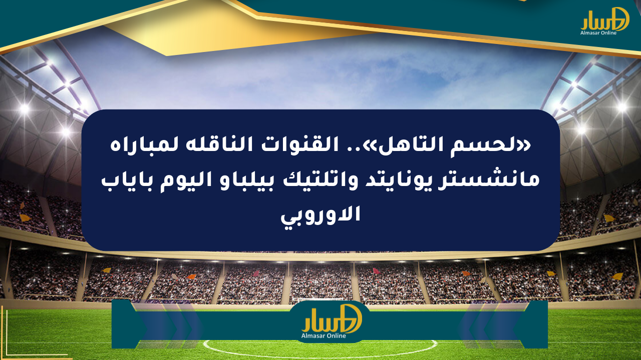 «لحسم التأهل».. القنوات الناقلة لمباراة مانشستر يونايتد وأتلتيك بيلباو اليوم بإياب الأوروبي